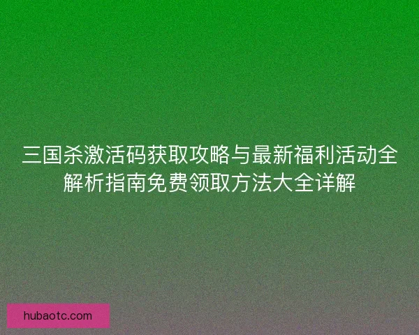 三国杀激活码获取攻略与最新福利活动全解析指南免费领取方法大全详解