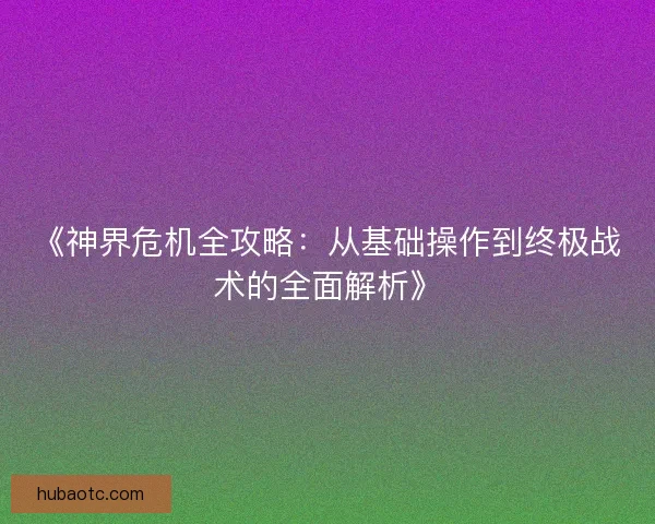《神界危机全攻略：从基础操作到终极战术的全面解析》