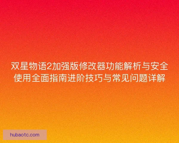 双星物语2加强版修改器功能解析与安全使用全面指南进阶技巧与常见问题详解