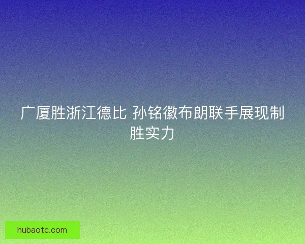 广厦胜浙江德比 孙铭徽布朗联手展现制胜实力