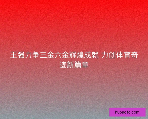 王强力争三金六金辉煌成就 力创体育奇迹新篇章