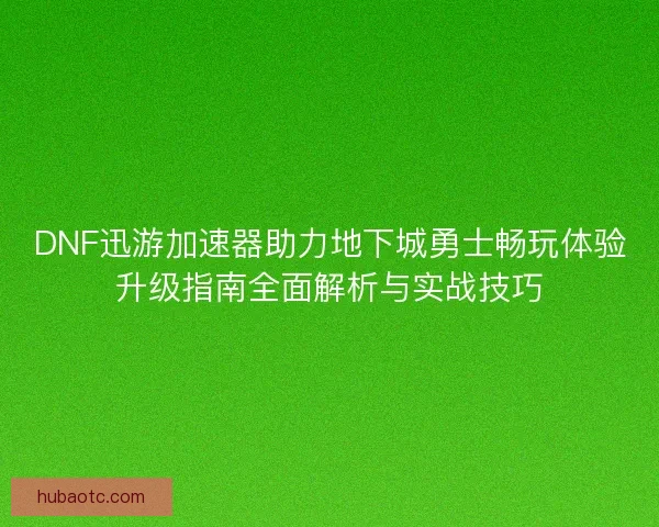DNF迅游加速器助力地下城勇士畅玩体验升级指南全面解析与实战技巧